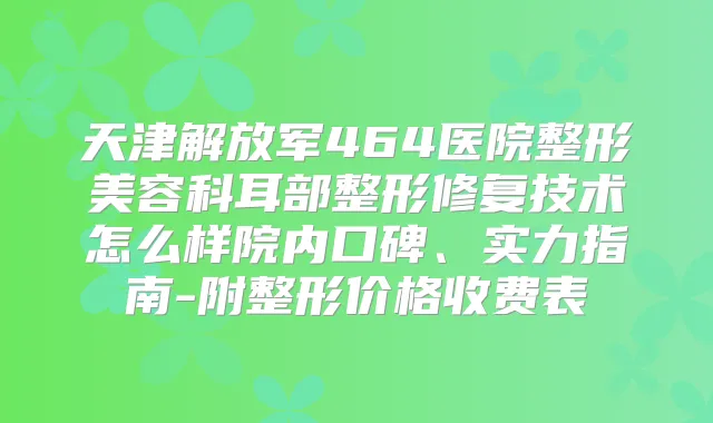 天津解放军464医院整形美容科耳部整形修复技术怎么样院内口碑、实力指南-附整形价格收费表