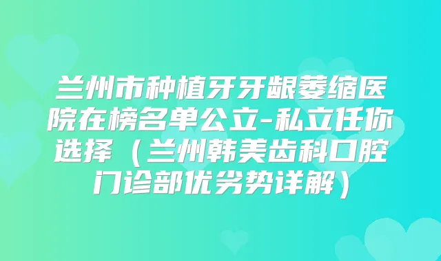 兰州市种植牙牙龈萎缩医院在榜名单公立-私立任你选择(兰州韩美齿科口腔门诊部优劣势详解)
