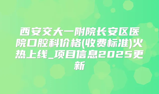 西安交大一附院长安区医院口腔科价格(收费标准)火热上线_项目信息2025更新