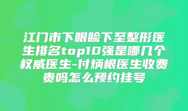 江门市下眼睑下至整形医生排名top10强是哪几个医生-付炳根医生收费贵吗怎么预约挂号