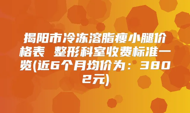 揭阳市冷冻溶脂瘦小腿价格表 整形科室收费标准一览(近6个月均价为：3802元)