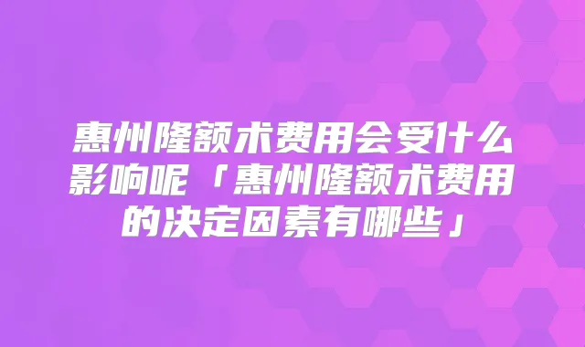 惠州隆额术费用会受什么影响呢「惠州隆额术费用的决定因素有哪些」