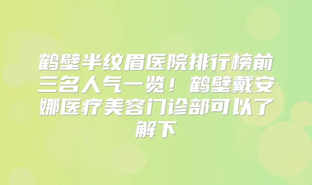 鹤壁半纹眉医院排行榜前三名人气一览!鹤壁戴安娜医疗美容门诊部可以了解下