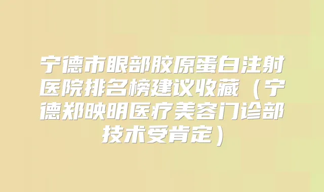 宁德市眼部胶原蛋白注射医院排名榜建议收藏（宁德郑映明医疗美容门诊部技术受肯定）