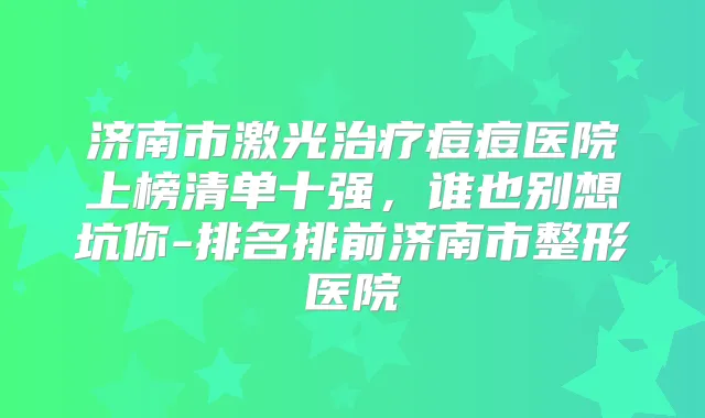 济南市激光痘痘医院上榜清单十强,谁也别想坑你-排名排前济南市整形医院