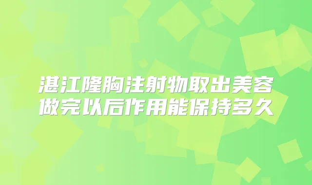 湛江隆胸注射物取出美容做完以后作用能保持多久