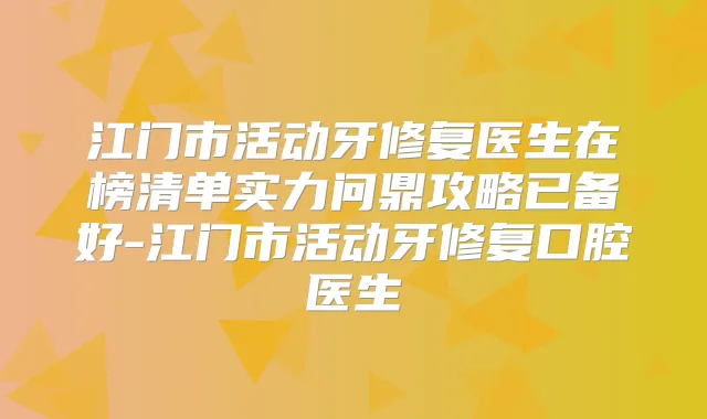 江门市活动牙修复医生在榜清单实力问鼎攻略已备好-江门市活动牙修复口腔医生