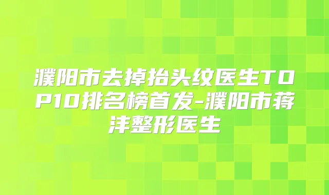 濮阳市去掉抬头纹医生TOP10排名榜-濮阳市蒋沣整形医生