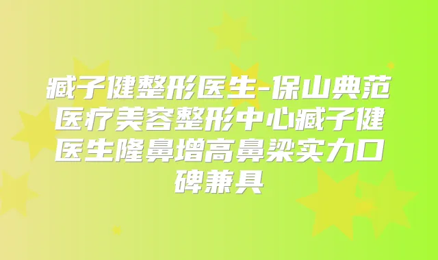 臧子健整形医生-保山典范医疗美容整形中心臧子健医生隆鼻增高鼻梁实力口碑兼具