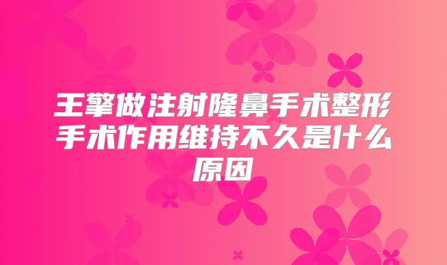 王擎做注射隆鼻手术整形手术作用维持不久是什么原因