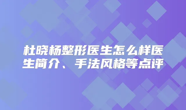 杜晓杨整形医生怎么样医生简介、手法风格等点评