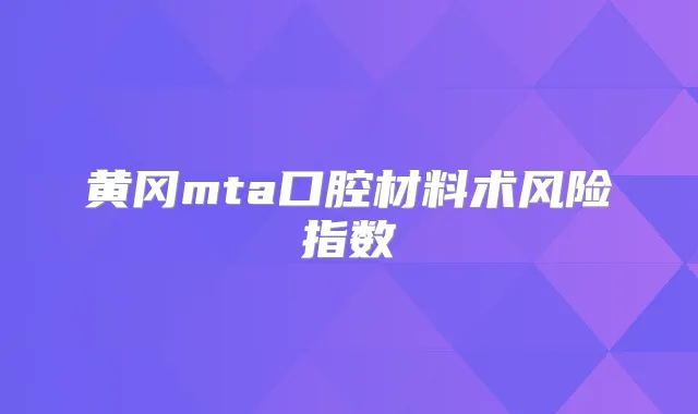 黄冈mta口腔材料术风险指数