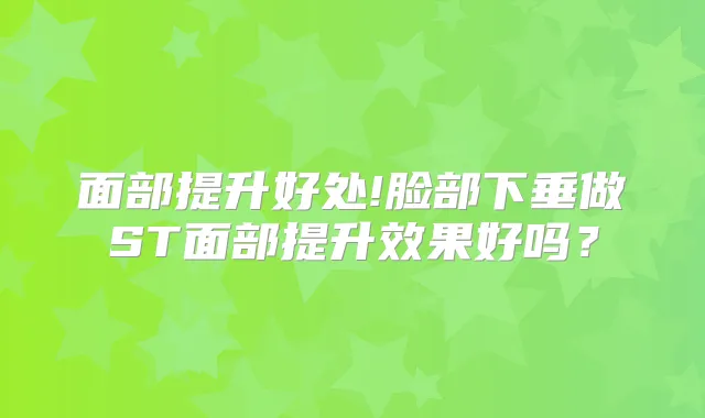 面部提升好处!脸部下垂做ST面部提升效果好吗？