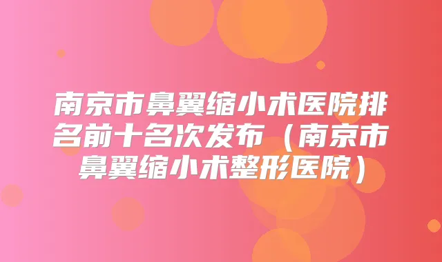 南京市鼻翼缩小术医院排名前十名次发布(南京市鼻翼缩小术整形医院)