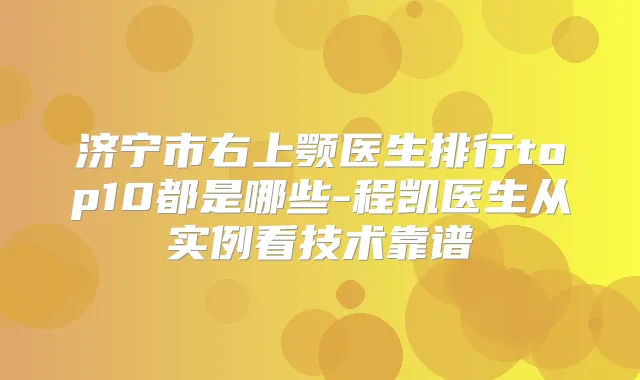 济宁市右上颚医生排行top10都是哪些-程凯医生从实例看技术靠谱