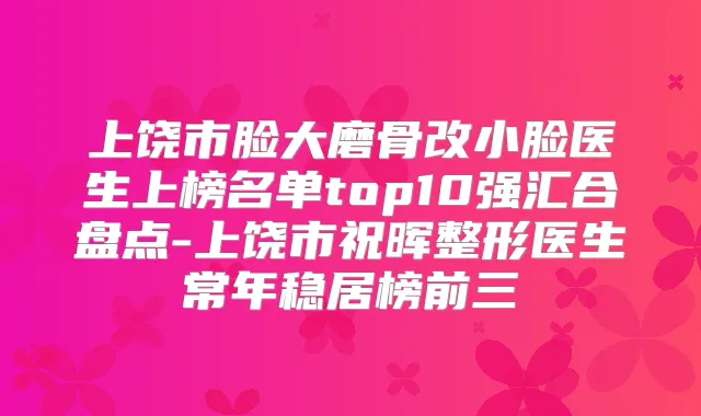 上饶市脸大磨骨改小脸医生上榜名单top10强汇合盘点-上饶市祝晖整形医生常年稳居榜前三