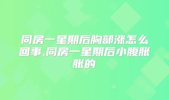 同房一星期后胸部涨怎么回事,同房一星期后小腹胀胀的