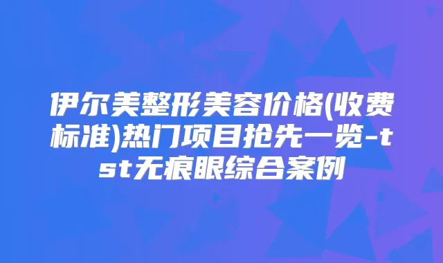 伊尔美整形美容价格(收费标准)热门项目抢先一览-tst无痕眼综合案例