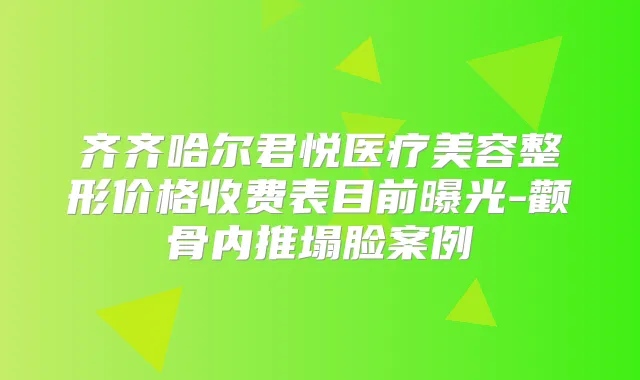 齐齐哈尔君悦医疗美容整形价格收费表目前曝光-颧骨内推塌脸案例