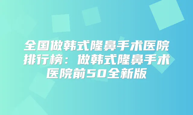 全国做韩式隆鼻手术医院排行榜：做韩式隆鼻手术医院前50全新版