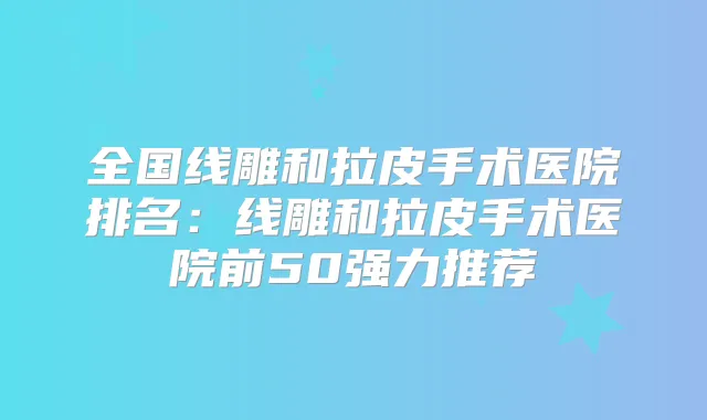 全国线雕和拉皮手术医院排名:线雕和拉皮手术医院前50强力推荐