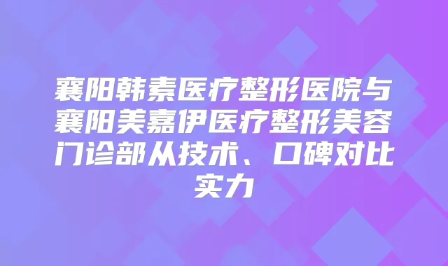 襄阳韩素医疗整形医院与襄阳美嘉伊医疗整形美容门诊部从技术、口碑对比实力