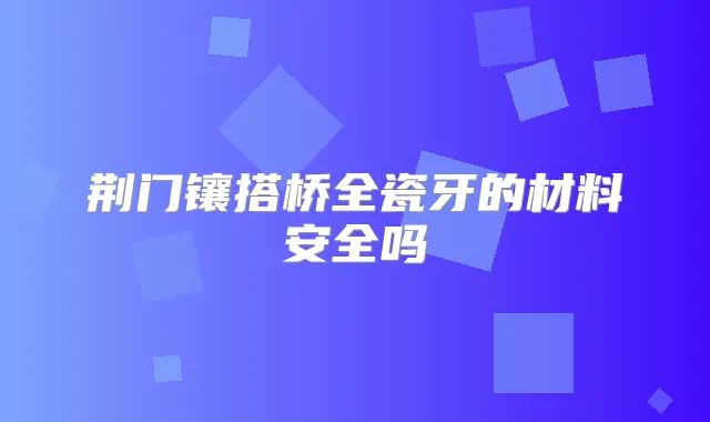 荆门镶搭桥全瓷牙的材料安全吗