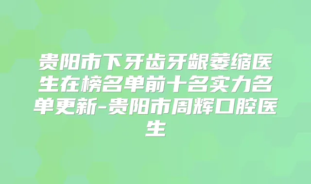 贵阳市下牙齿牙龈萎缩医生在榜名单前十名实力名单更新-贵阳市周辉口腔医生