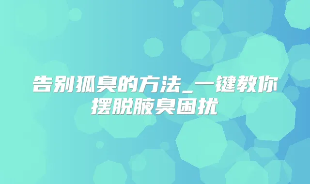 告别狐臭的方法_一键教你摆脱腋臭困扰
