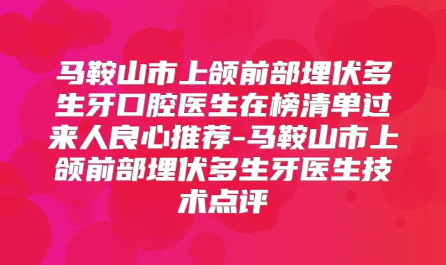 马鞍山市上颌前部埋伏多生牙口腔医生在榜清单过来人良心推荐-马鞍山市上颌前部埋伏多生牙医生技术点评