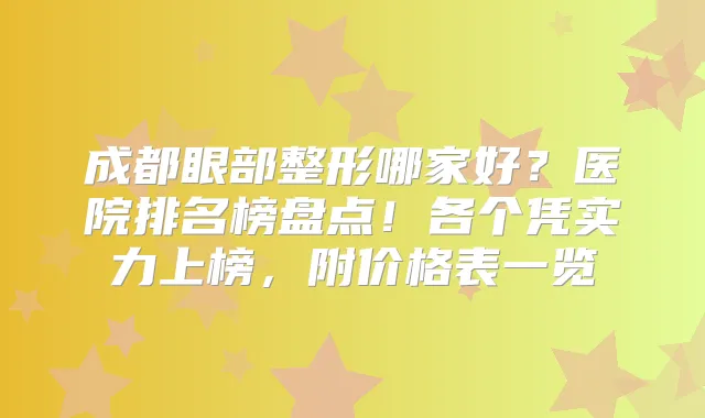 成都眼部整形哪家好?医院排名榜盘点!各个凭实力上榜,附价格表一览