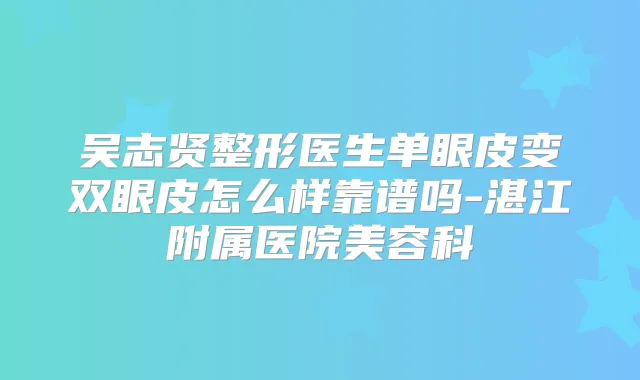 吴志贤整形医生单眼皮变双眼皮怎么样靠谱吗-湛江附属医院美容科