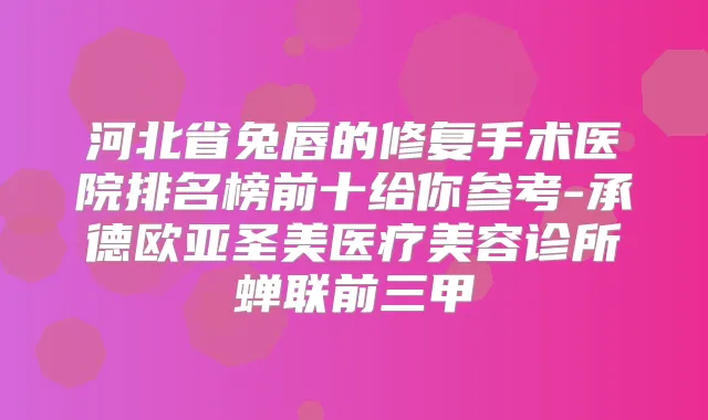 河北省兔唇的修复手术医院排名榜前十给你参考-承德欧亚圣美医疗美容诊所蝉联前三甲