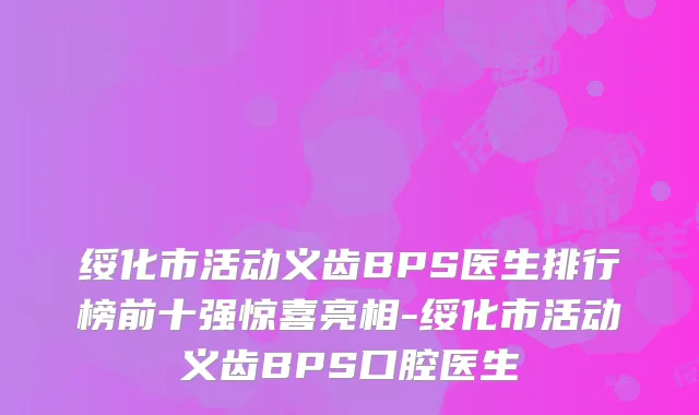绥化市活动义齿BPS医生排行榜前十强惊喜亮相-绥化市活动义齿BPS口腔医生