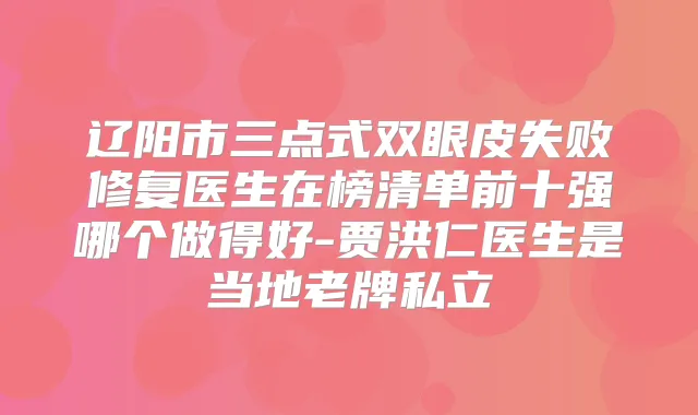 辽阳市三点式双眼皮失败修复医生在榜清单前十强哪个做得好-贾洪仁医生是当地老牌私立