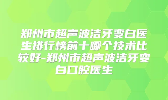 郑州市超声波洁牙变白医生排行榜前十哪个技术比较好-郑州市超声波洁牙变白口腔医生