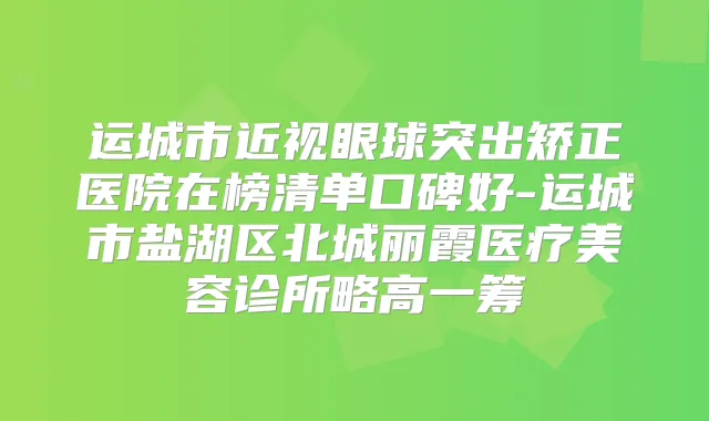运城市近视眼球突出矫正医院在榜清单口碑好-运城市盐湖区北城丽霞医疗美容诊所略高一筹