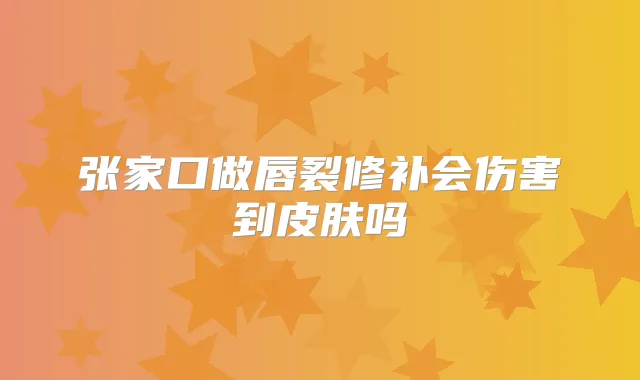 张家口做唇裂修补会伤害到皮肤吗
