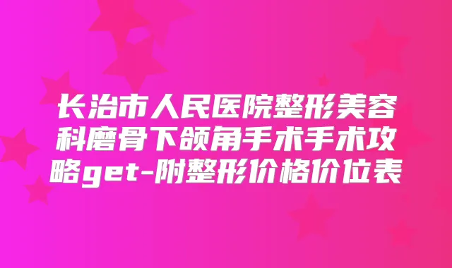 长治市人民医院整形美容科磨骨下颌角手术手术攻略get-附整形价格价位表