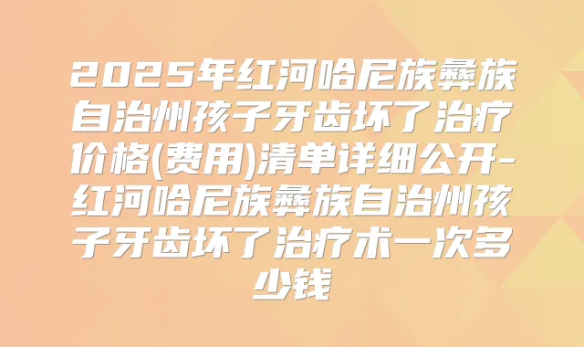 2025年红河哈尼族彝族自治州孩子牙齿坏了价格(费用)清单详细公开-红河哈尼族彝族自治州孩子牙齿坏了术一次多少钱