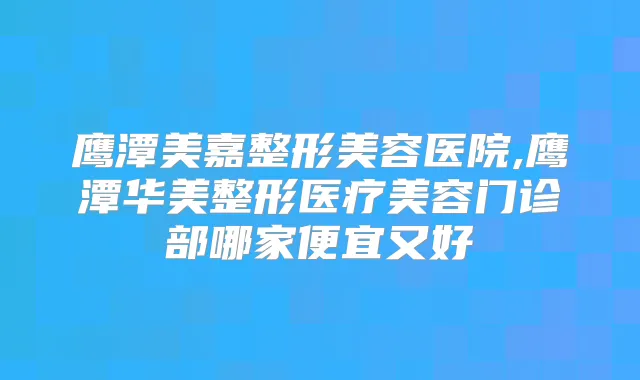 鹰潭美嘉整形美容医院,鹰潭华美整形医疗美容门诊部哪家便宜又好