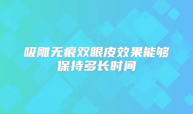吸雕无痕双眼皮效果能够保持多长时间