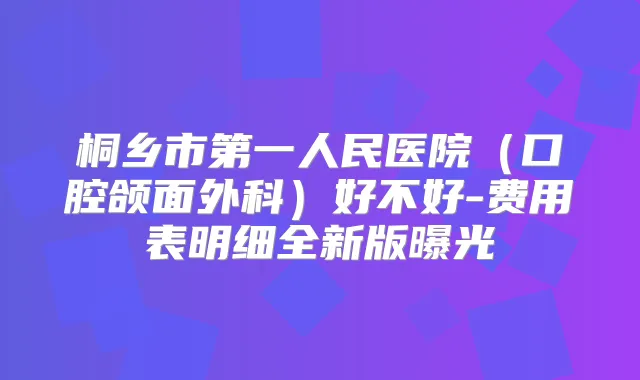 桐乡市第一人民医院(口腔颌面外科)好不好-费用表明细全新版曝光