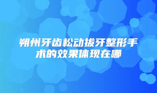 朔州牙齿松动拔牙整形手术的效果体现在哪