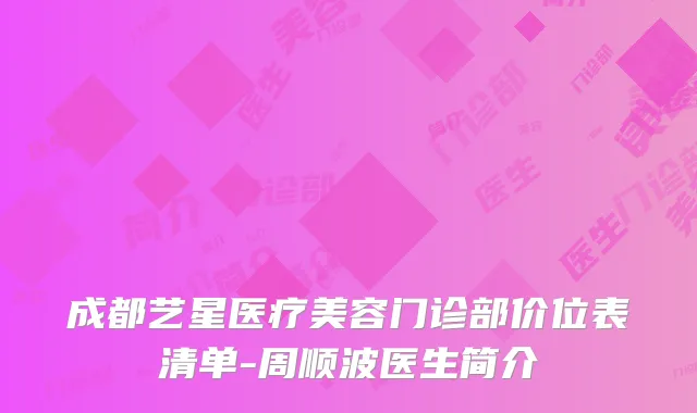 成都艺星医疗美容门诊部价位表清单-周顺波医生简介