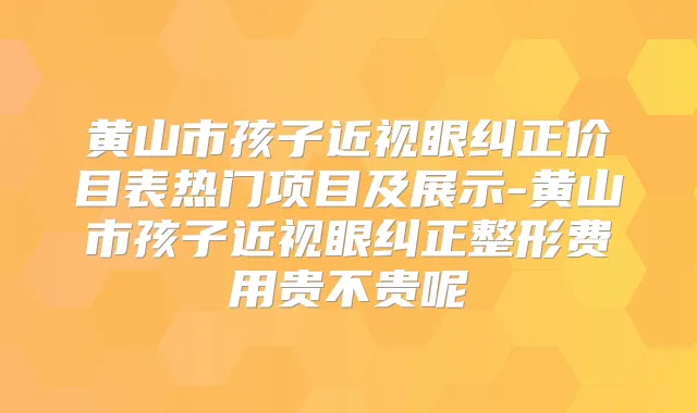 黄山市孩子近视眼纠正价目表热门项目及展示-黄山市孩子近视眼纠正整形费用贵不贵呢