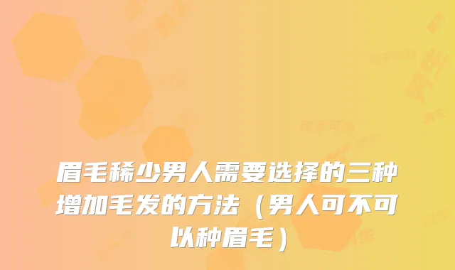 眉毛稀少男人需要选择的三种增加毛发的方法（男人可不可以种眉毛）