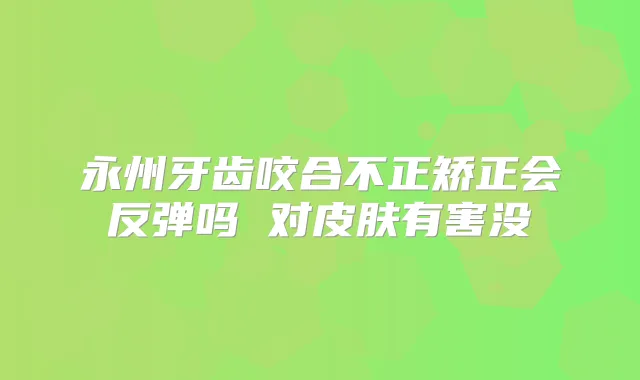永州牙齿咬合不正矫正会反弹吗 对皮肤有害没