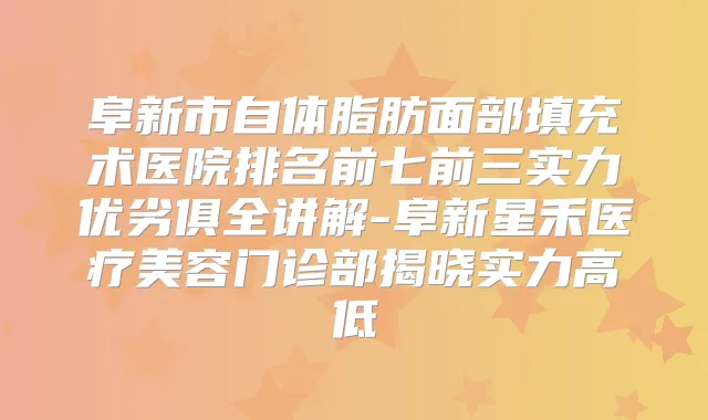 阜新市自体脂肪面部填充术医院排名前七前三实力优劣俱全讲解-阜新星禾医疗美容门诊部揭晓实力高低