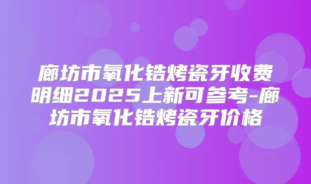 廊坊市氧化锆烤瓷牙收费明细2025上新可参考-廊坊市氧化锆烤瓷牙价格